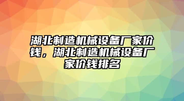 湖北制造機械設備廠家價錢，湖北制造機械設備廠家價錢排名