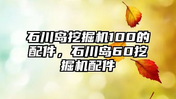 石川島挖掘機100的配件，石川島60挖掘機配件