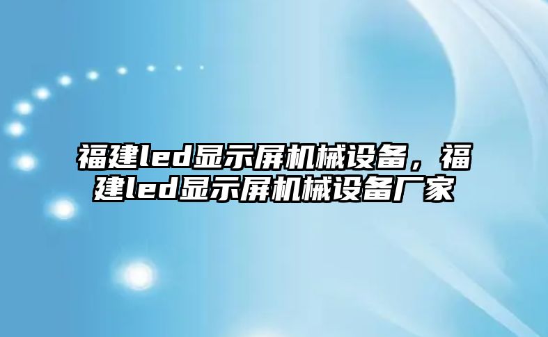 福建led顯示屏機械設備，福建led顯示屏機械設備廠家