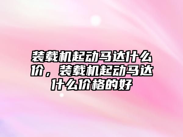 裝載機起動馬達什么價，裝載機起動馬達什么價格的好