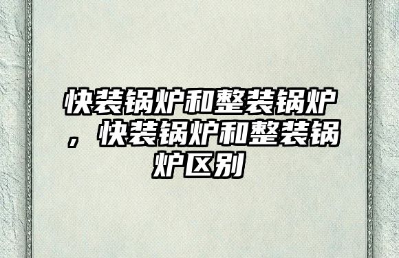 快裝鍋爐和整裝鍋爐，快裝鍋爐和整裝鍋爐區別