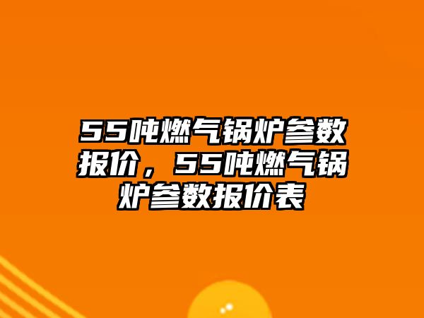 55噸燃?xì)忮仩t參數(shù)報(bào)價(jià)，55噸燃?xì)忮仩t參數(shù)報(bào)價(jià)表