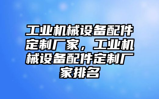 工業(yè)機械設備配件定制廠家，工業(yè)機械設備配件定制廠家排名