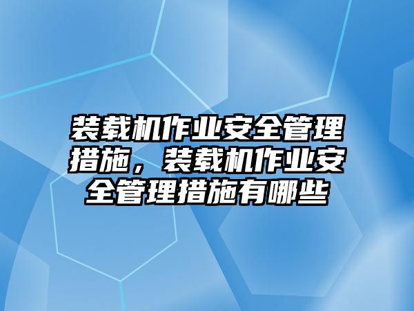 裝載機作業(yè)安全管理措施，裝載機作業(yè)安全管理措施有哪些