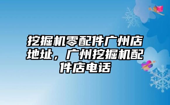 挖掘機零配件廣州店地址，廣州挖掘機配件店電話