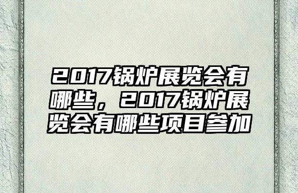 2017鍋爐展覽會有哪些，2017鍋爐展覽會有哪些項目參加