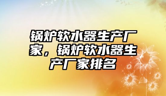 鍋爐軟水器生產廠家，鍋爐軟水器生產廠家排名