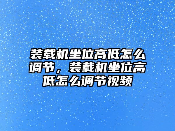 裝載機坐位高低怎么調節，裝載機坐位高低怎么調節視頻