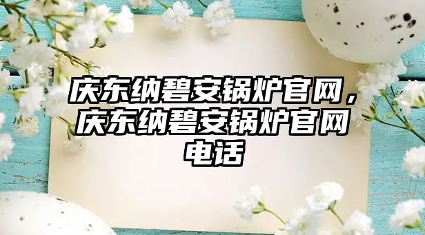 慶東納碧安鍋爐官網(wǎng)，慶東納碧安鍋爐官網(wǎng)電話(huà)