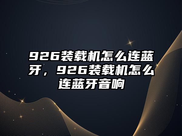 926裝載機怎么連藍牙，926裝載機怎么連藍牙音響