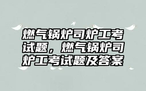 燃?xì)忮仩t司爐工考試題，燃?xì)忮仩t司爐工考試題及答案