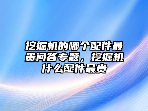 挖掘機的哪個配件最貴問答專題，挖掘機什么配件最貴