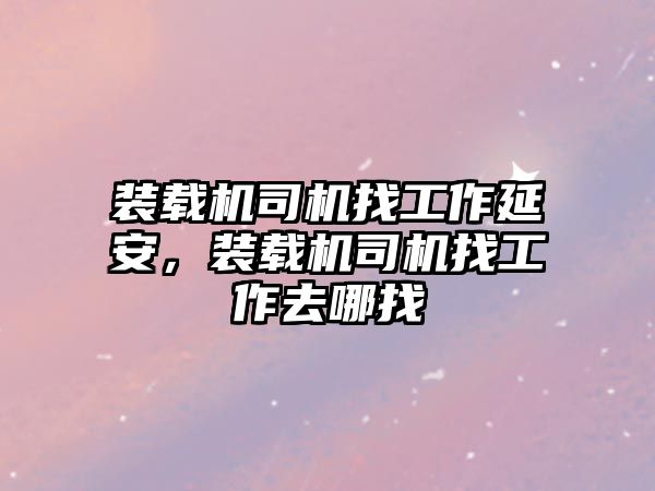 裝載機司機找工作延安，裝載機司機找工作去哪找