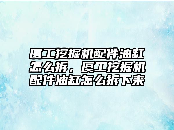 廈工挖掘機配件油缸怎么拆，廈工挖掘機配件油缸怎么拆下來