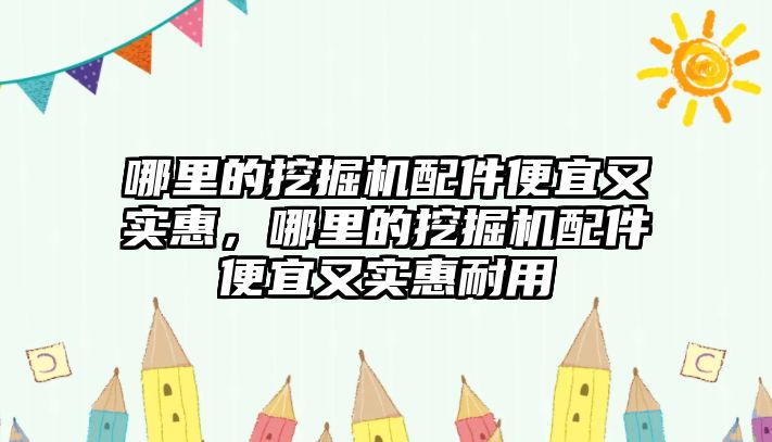 哪里的挖掘機配件便宜又實惠，哪里的挖掘機配件便宜又實惠耐用