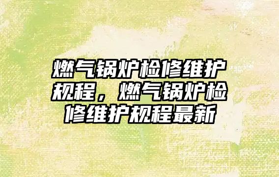 燃氣鍋爐檢修維護規程，燃氣鍋爐檢修維護規程最新