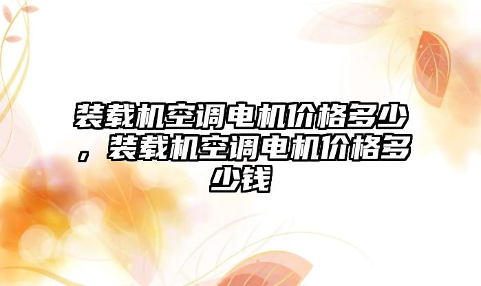 裝載機空調(diào)電機價格多少，裝載機空調(diào)電機價格多少錢