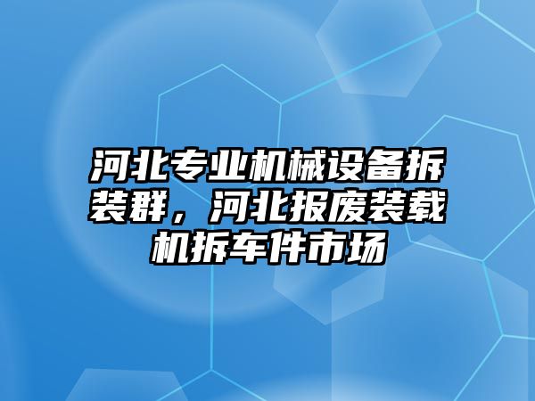 河北專業機械設備拆裝群，河北報廢裝載機拆車件市場