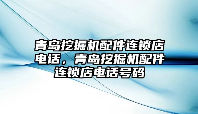 青島挖掘機配件連鎖店電話，青島挖掘機配件連鎖店電話號碼