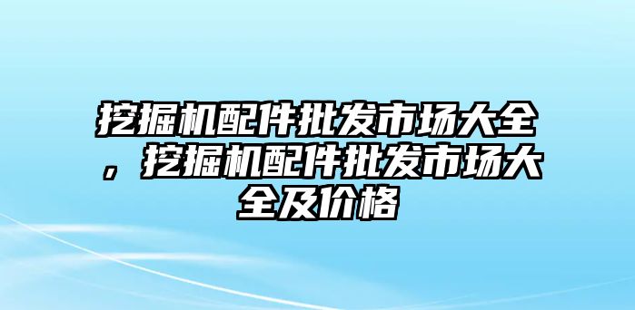 挖掘機(jī)配件批發(fā)市場(chǎng)大全，挖掘機(jī)配件批發(fā)市場(chǎng)大全及價(jià)格