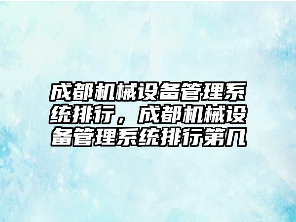 成都機械設備管理系統排行，成都機械設備管理系統排行第幾