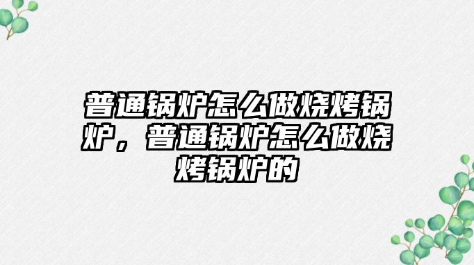 普通鍋爐怎么做燒烤鍋爐，普通鍋爐怎么做燒烤鍋爐的