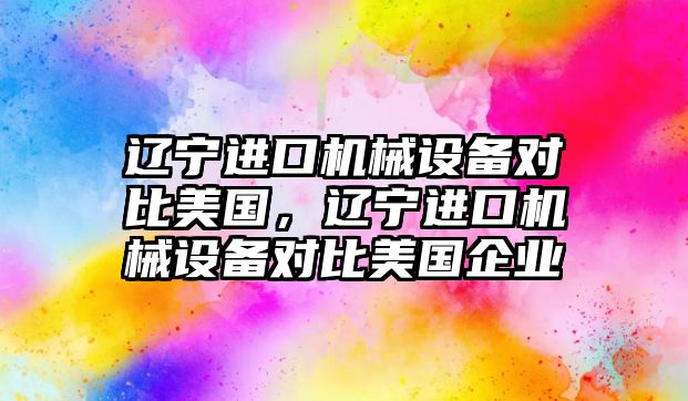 遼寧進口機械設備對比美國，遼寧進口機械設備對比美國企業