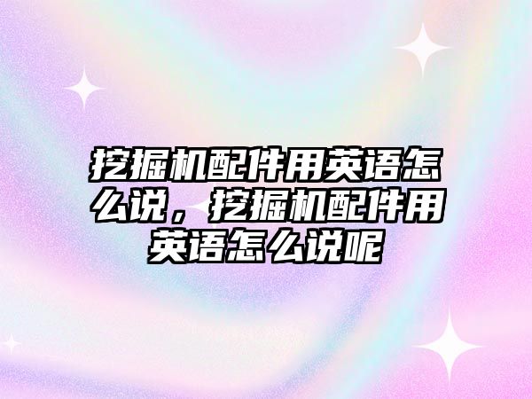 挖掘機配件用英語怎么說，挖掘機配件用英語怎么說呢