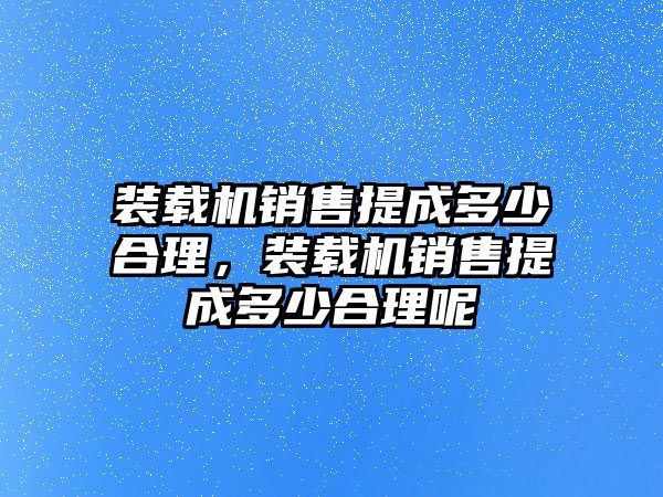 裝載機銷售提成多少合理，裝載機銷售提成多少合理呢