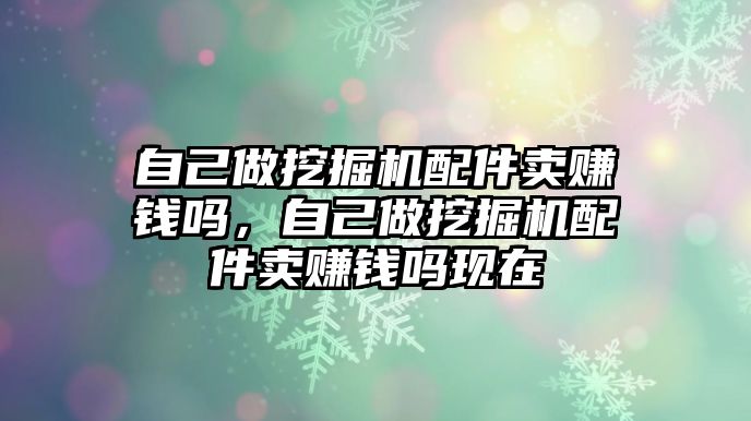 自己做挖掘機配件賣賺錢嗎，自己做挖掘機配件賣賺錢嗎現在