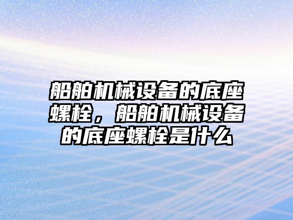 船舶機械設(shè)備的底座螺栓，船舶機械設(shè)備的底座螺栓是什么