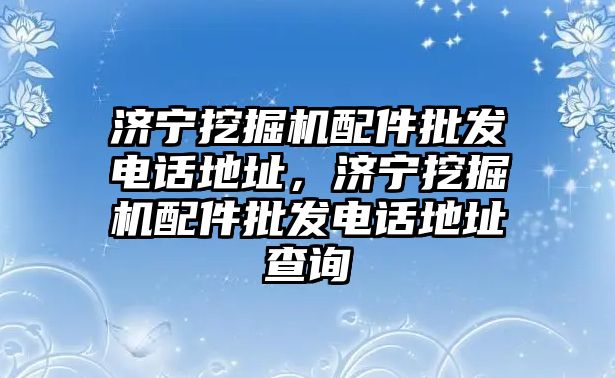 濟寧挖掘機配件批發(fā)電話地址，濟寧挖掘機配件批發(fā)電話地址查詢