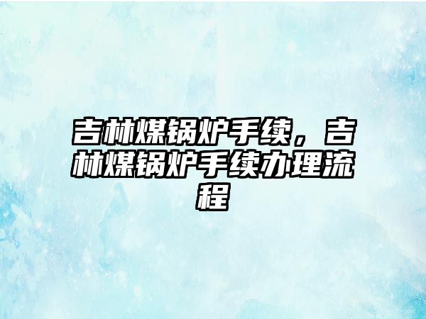 吉林煤鍋爐手續，吉林煤鍋爐手續辦理流程