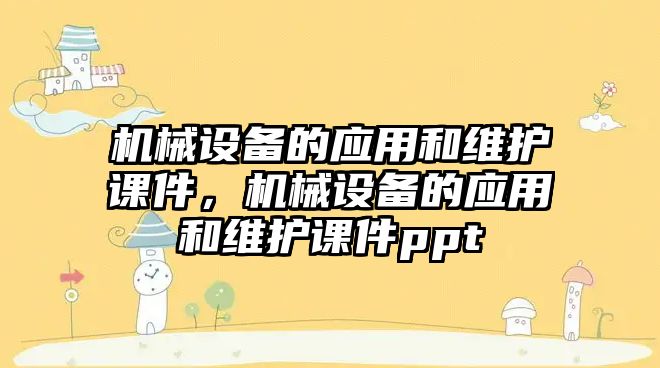 機械設備的應用和維護課件，機械設備的應用和維護課件ppt