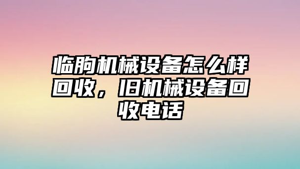 臨朐機(jī)械設(shè)備怎么樣回收，舊機(jī)械設(shè)備回收電話(huà)