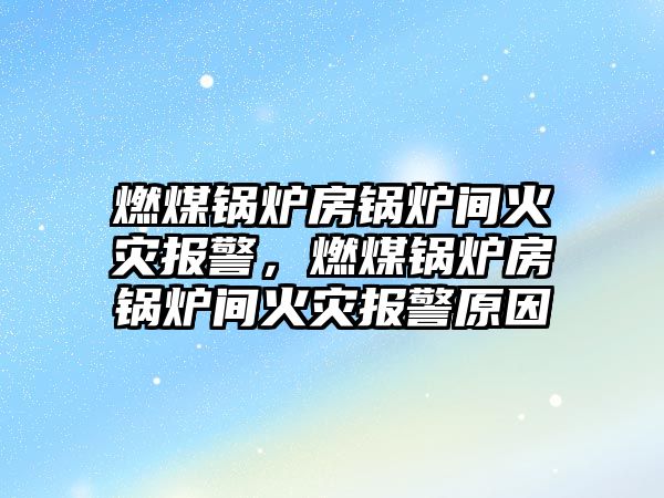 燃煤鍋爐房鍋爐間火災報警，燃煤鍋爐房鍋爐間火災報警原因