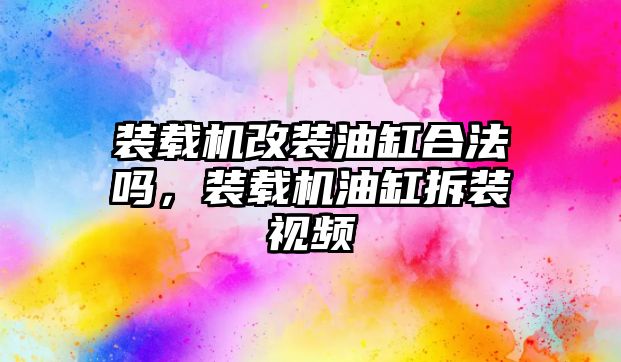 裝載機改裝油缸合法嗎，裝載機油缸拆裝視頻