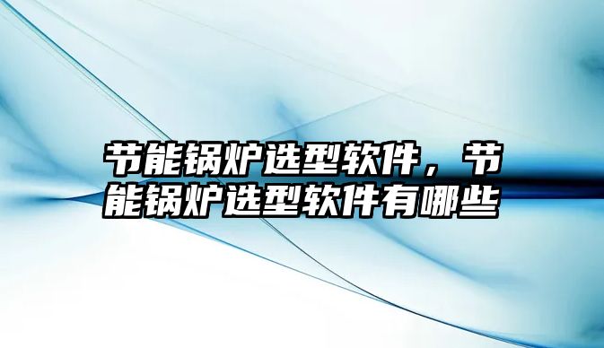 節能鍋爐選型軟件，節能鍋爐選型軟件有哪些