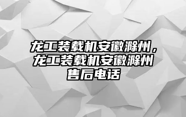 龍工裝載機安徽滁州，龍工裝載機安徽滁州售后電話