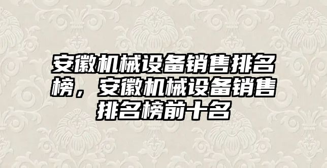 安徽機(jī)械設(shè)備銷售排名榜，安徽機(jī)械設(shè)備銷售排名榜前十名