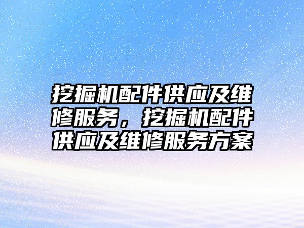 挖掘機配件供應及維修服務，挖掘機配件供應及維修服務方案