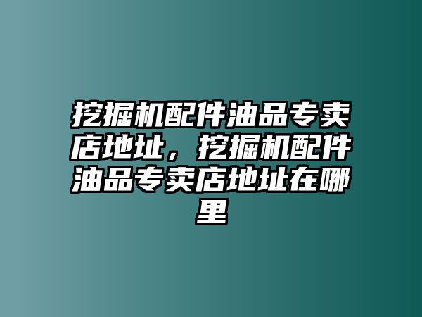 挖掘機配件油品專賣店地址，挖掘機配件油品專賣店地址在哪里