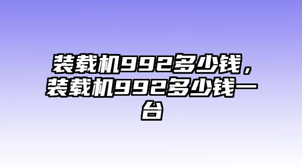 裝載機(jī)992多少錢，裝載機(jī)992多少錢一臺