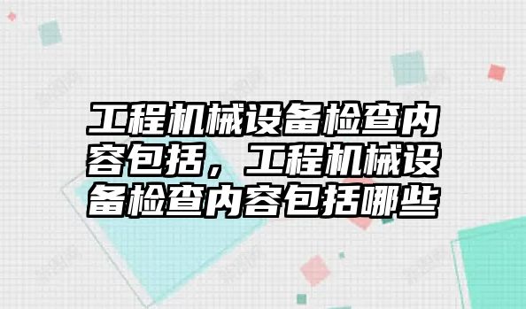 工程機械設備檢查內容包括，工程機械設備檢查內容包括哪些