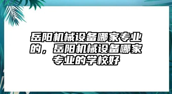 岳陽(yáng)機(jī)械設(shè)備哪家專(zhuān)業(yè)的，岳陽(yáng)機(jī)械設(shè)備哪家專(zhuān)業(yè)的學(xué)校好