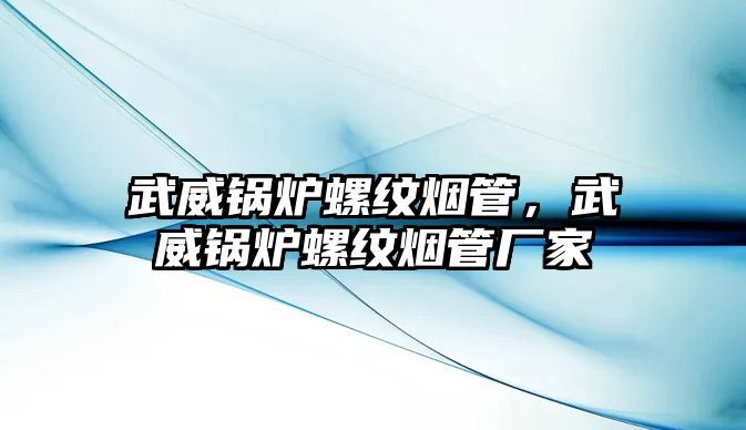 武威鍋爐螺紋煙管，武威鍋爐螺紋煙管廠家