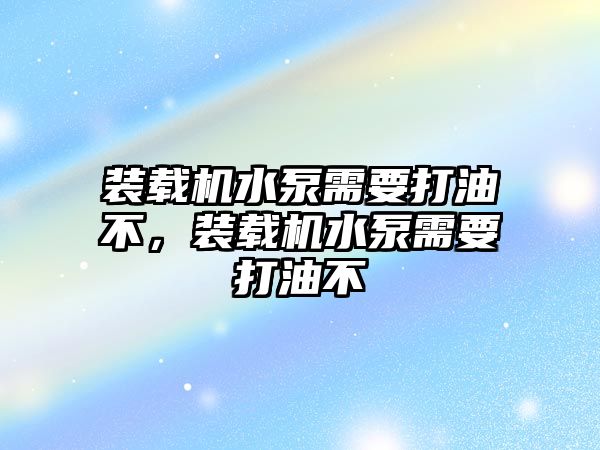 裝載機水泵需要打油不，裝載機水泵需要打油不