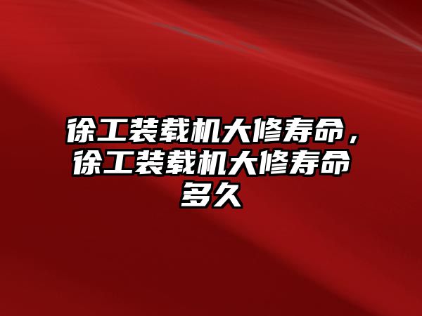 徐工裝載機大修壽命，徐工裝載機大修壽命多久