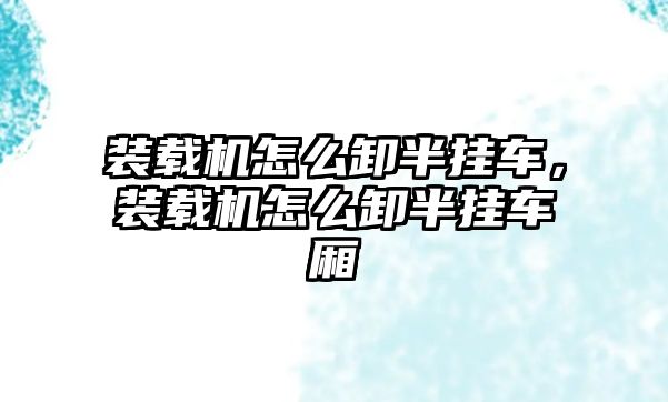 裝載機怎么卸半掛車，裝載機怎么卸半掛車廂