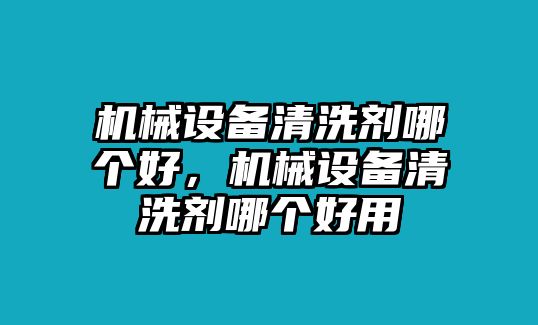 機械設備清洗劑哪個好，機械設備清洗劑哪個好用